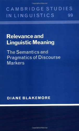 Relevance and Linguistic Meaning: The Semantics and Pragmatics of Discourse Markers (Cambridge Studies in Linguistics Book 99)
