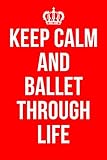  KEEP CALM AND BALLET THROUGH LIFE: Ballet Notebook / Notepad / Journal / Diary for Ballerinas, Gifts for Men Women Boys Girls Kids Ballet Lovers, 120 Lined Pages A5.