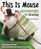 This Is Mouse—An Adventure in Sewing: Make Mouse & Friends • Travel with Them from Africa to Outer Space
