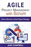 Agile Project Management with Scrum: How to Become a Great Project Manager