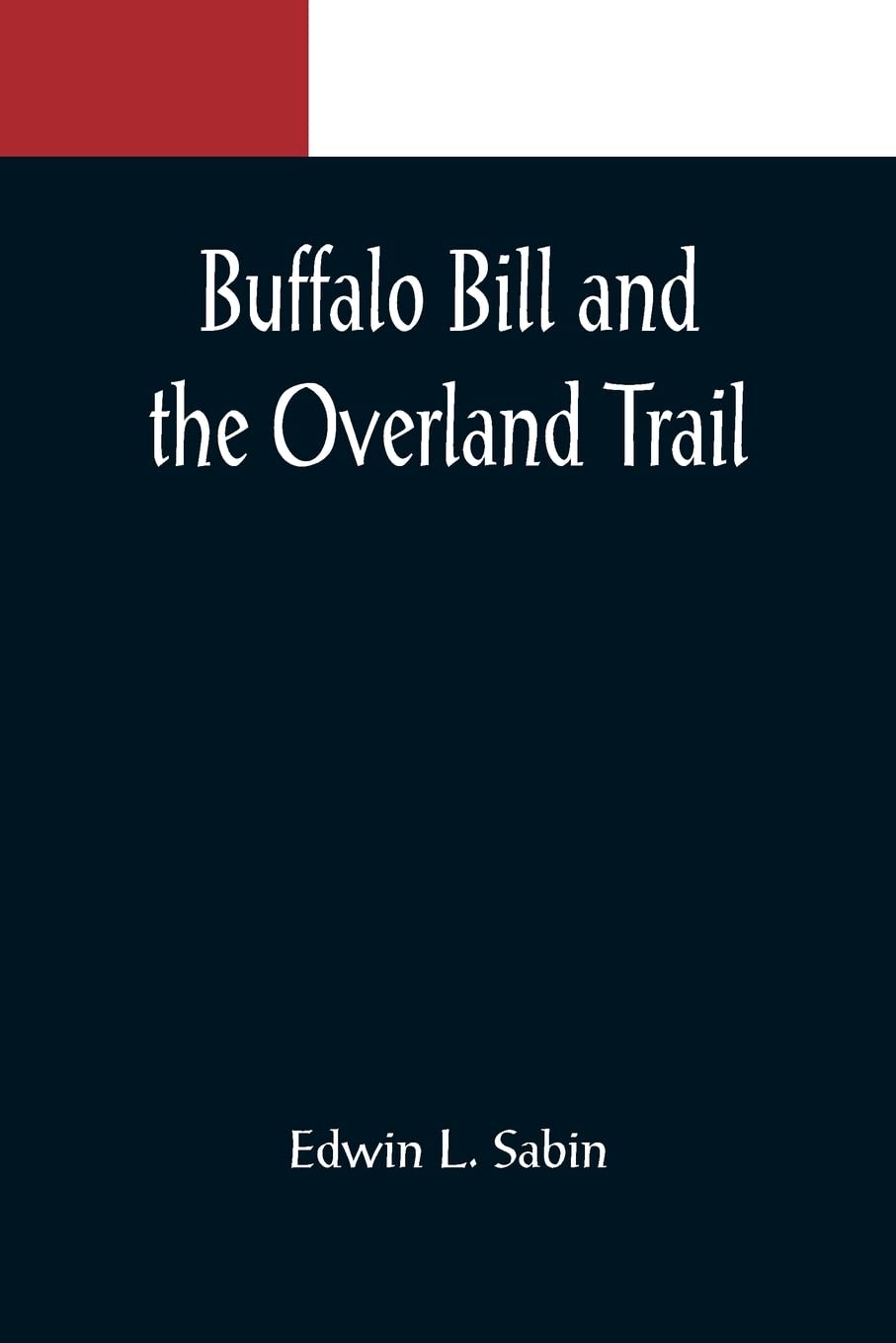 Buffalo Bill and the Overland Trail; Being the story of how boy and man worked hard and played hard to blaze the white trail, by wagon train, stage ... beyond, that the American republic might e