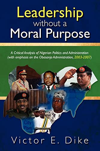Leadership without a Moral Purpose: A Critical Analysis of Nigerian Politics and Administration (with emphasis on the Obasanjo Administration, 2003-2007)