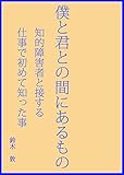 僕と君との間にあるもの: 知的障害者と接する仕事で初めて知った事