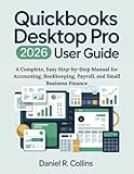 QUICKBOOKS DESKTOP PRO PLUS 2026 USER GUIDE: A Complete, Easy Step-by-Step Manual for Accounting, Bookkeeping, Payroll, and Small Business Finance (The Complete Accounting Software Mastery Series)