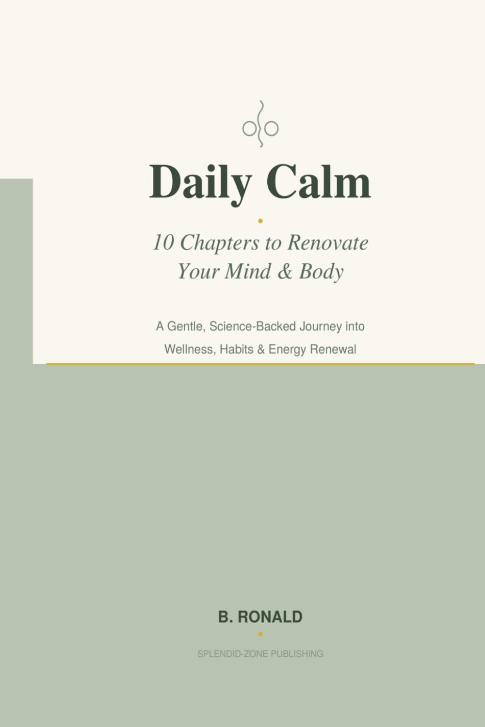 Daily Calm: 10 Chapters to Renovate Your Mind & Body: A Gentle, Science-Backed Journey into Wellness, Habits & Energy Renewal