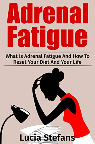 Adrenal Fatigue: What Is Adrenal Fatigue And How To Reset Your Diet And Your Life (Adrenal Fatigue, Reduce Stress, Boost Energy,Diet)