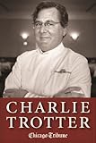 Charlie Trotter: How One Superstar Chef and His Iconic Chicago Restaurant Helped Revolutionize American Cuisine
