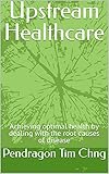  Upstream Healthcare: Achieving optimal health by dealing with the root causes of disease (English Edition)