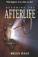 Decoding the Afterlife: What happens to us when we die? 098745109X Book Cover
