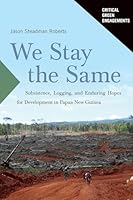We Stay the Same: Subsistence, Logging, and Enduring Hopes for Development in Papua New Guinea 0816556660 Book Cover
