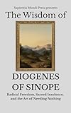 The Wisdom of Diogenes of Sinope: Radical Freedom, Sacred Insolence, and the Art of Needing Nothing (English Edition