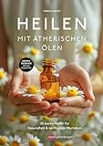 Heilen mit ätherischen Ölen: 20 starke Helfer für Gesundheit und spirituelles Wachstum - Aromatherapie mit 60 Rezepten