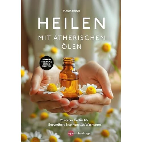 Heilen mit ätherischen Ölen: 20 starke Helfer für Gesundheit und spirituelles Wachstum - Aromatherapie mit 60 Rezepten