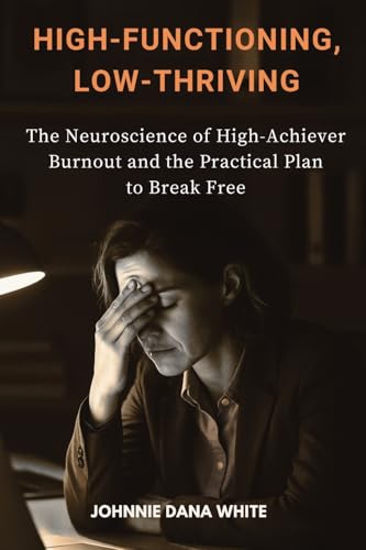 High-Functioning, Low-Thriving: The Neuroscience of High-Achiever Burnout and the Practical Plan to Break Free