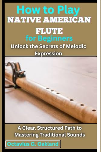 How to Play Native American Flute for Beginners: Unlock the Secrets of Melodic Expression: A Clear, Structured Path to Mastering Traditional Sounds