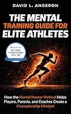 THE MENTAL TRAINING GUIDE FOR ELITE ATHLETES: How the Mental Master Method Helps Players, Parents, and Coaches Create a Championship Mindset