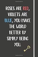 Roses Are Red, Violets Are Blue, You Make the World Better by Simply Being You : Valentine's Day Gift for Husband / Wife / Boyfriend / Girlfriend, Valentine Gift, Valentines Day Ideas for Men and Wome 1657283666 Book Cover