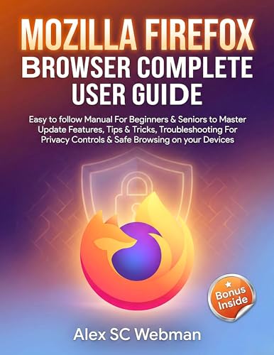 MOZILLA FIREFOX BROWSER COMPLETE USER GUIDE: Easy to follow Manual For Beginners & Seniors to Master Update Features, Tips & Tricks, Troubleshooting For ... Controls & Safe Browsing on your Device