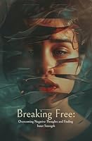 Breaking Free: Overcoming Negative Thoughts and Finding Inner Strength B0D7VPVVRM Book Cover