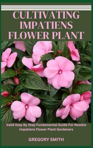 CULTIVATING IMPATIENS FLOWER PLANT: Valid Step By Step Fundamental Guide For Newbie Impatiens Flower Plant Gardeners