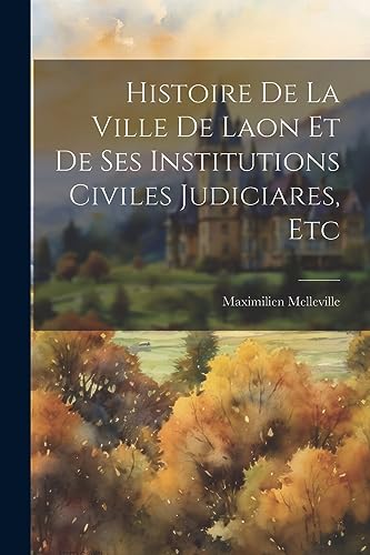Histoire De La Ville De Laon Et De Ses Institutions Civiles Judiciares, Etc (French Edition)