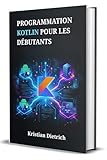  PROGRAMMATION KOTLIN POUR LES DÉBUTANTS: Un Manuel Complet pour Comprendre la Syntaxe et Créer Facilement des Applications Concrètes