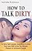 How To Talk Dirty: 157 Dirty Talk Examples Guaranteed To Drive Your Lover Wild & Give You Ultimate Pleasure & Excitement Tonight (Guide To Better Sex)