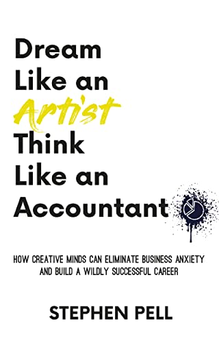 Dream Like an Artist, Think Like an Accountant: How Creative Minds Can Eliminate Business Anxiety and Build a Wildly Successful Career