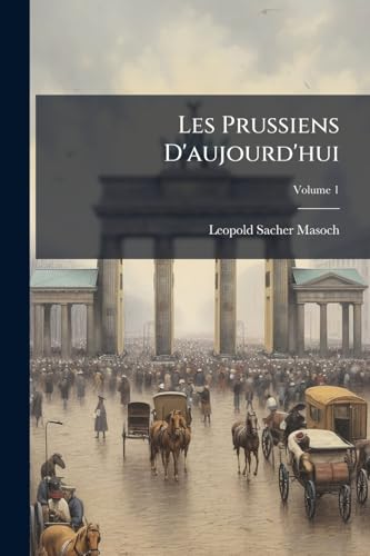Les Prussiens D'aujourd'hui; Volume 1 (French Edition)