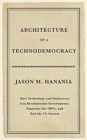 Architecture of a Technodemocracy: How Technology and Democracy Can Revolutionize Governments, Empower the 100%, and End the 1% System