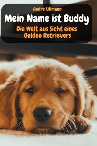 Mein Name ist Buddy - Die Welt aus Sicht eines Golden Retrievers (Tiergeschichten)