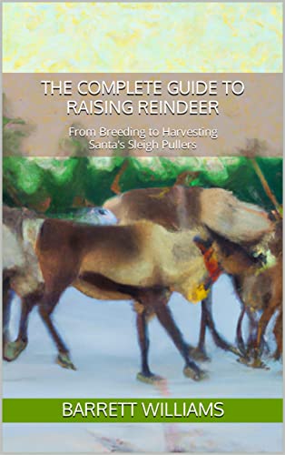 The Complete Guide to Raising Reindeer: From Breeding to Harvesting Santa's Sleigh Pullers (The Homestead Livestock Starter Series)