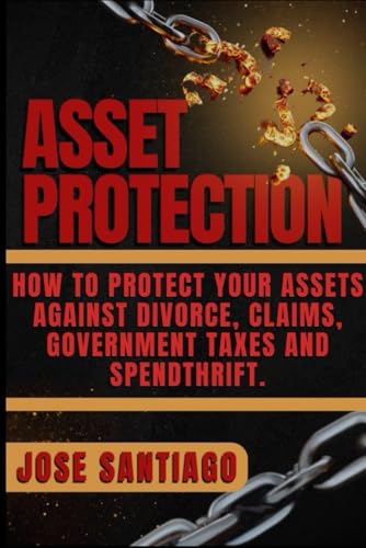 ASSET PROTECTION: HOW TO PROTECT YOUR ASSETS AGAINST DIVORCE, CLAIMS, GOVERNMENT TAXES AND SPENDTHRIFT