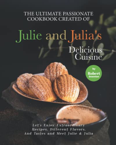 The Ultimate Passionate Cookbook Created Of Julie And Julia'S Delicious Cuisine: Let'S Enjoy Extraordinary Recipes, Different Flavors, And Tastes And 