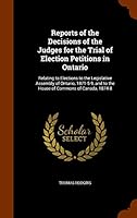Reports of the Decisions of the Judges for the Trial of Election Petitions in Ontario: Relating to Elections to the Legislative Assembly of Ontario, 1871-5-9, and to the House of Commons of Canada, 18 1343843138 Book Cover