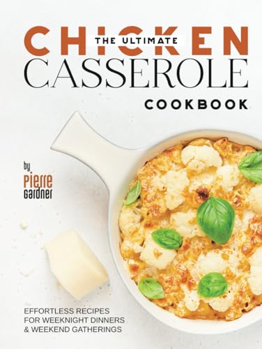 The Ultimate Chicken Casserole Cookbook: Effortless Recipes for Weeknight Dinners