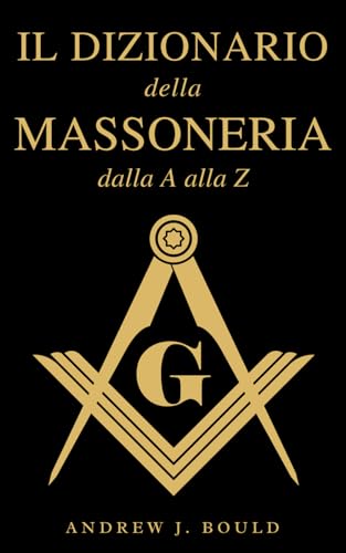 Il Dizionario della Massoneria dalla A alla Z: Una guida completa ai simboli, rituali, misteri, tradizioni e storia per i massoni e per gli spiriti curios