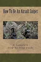 How To Be An Airsoft Sniper: A Complete Step-By-Step Guide To Becoming A Sniper 1481971913 Book Cover