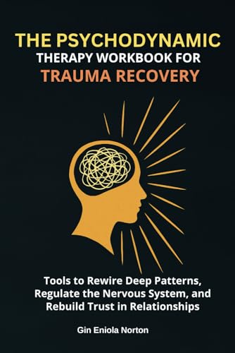 The Psychodynamic Therapy Workbook for Trauma Recovery: Tools to Rewire Deep Patterns, Regulate the Nervous System, and Rebuild Trust in Relationships