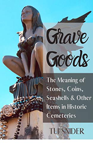 Grave Goods: The Meaning of Stones, Coins, Seashells & Other Items in Historic Cemeteries (Exploring Historic Cemeteries Book 1)
