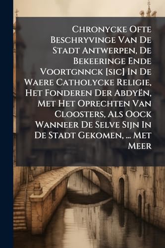 Chronycke Ofte Beschryvinge Van De Stadt Antwerpen, De Bekeeringe Ende Voortgnnck [sic] In De Waere Catholycke Religie, Het Fonderen Der Abdyën, Met ... Selve Sijn In De Stadt Gekomen, ... Met Meer