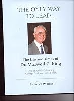 THE ONLY WAY TO LEAD - The Life and Times of Dr. Maxwell C. King. B01B5AFYAO Book Cover