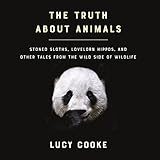 The Truth About Animals: Stoned Sloths, Lovelorn Hippos, and Other Tales from the Wild Side of Wildlife