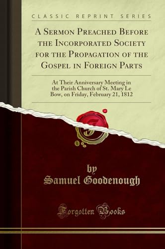 A Sermon Preached Before the Incorporated Society for the Propagation of the Gospel in Foreign Parts: At Their Anniversary Meeting in the Parish ... Friday, February 21, 1812 (Classic Reprint)
