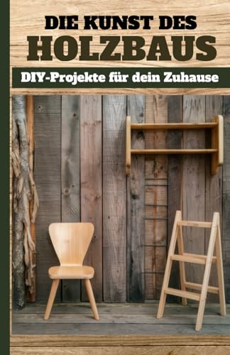 Die Kunst des Holzbaus: DIY-Projekte für dein Zuhause Band 1