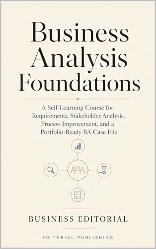 Business Analysis Foundations: A Self-Learning Course for Requirements, Stakeholder Analysis, Process Improvement, and a Portfolio-Ready BA Case File