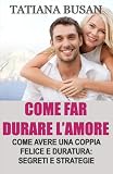 Come far durare l’amore: Come costruire una coppia felice; Come far crescere l’intimità nella coppia; Come mantenere la passione e l’armonia nella relazione; Come vivere un amore appagante e sereno