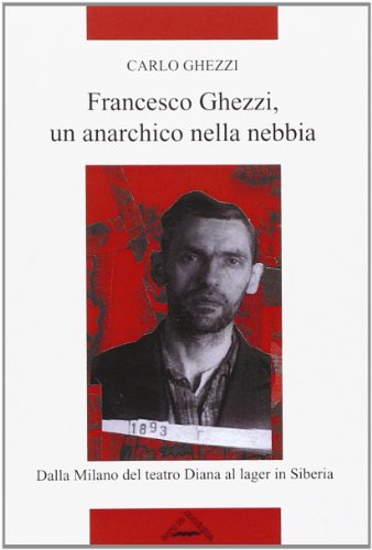 Francesco Ghezzi, un anarchico nella nebbia. Dalla Milano del teatro Diana al lager in Siberia Francesco Ghezzi, un anarchico nella nebbia. Dalla Milano del teatro Diana al lager in Siberia