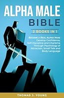 Alpha Male Bible 2 Books in 1: Become a Real Alpha Man; Develop Confidence, Self-Discipline and Charisma Through Psychology of Attraction, Small Talk and Body Language B096LTVCQL Book Cover