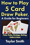 How to Play 5 Card Draw Poker, a Guide for Beginners: Rules, Strategy, Betting, Odds & More (Learn to Play Poker)